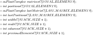 ◇ cuFloatComplex matricesC [TOT AL_ELEMENT S]; ◇ int positionsC[T OTAL_ELEMENT S]; ◇ cuFloatComplex lastMatrixC[LAST_MAT RIX_ELEMENT S ]; ◇ int lastPositionsC[LAST_MAT RIX_ELEMENT S]; ◇ int widthC[STACK_SIZE + 1]; ◇ int multC[ST ACK_SIZE +1]; ◇ int columnsC[STACK_SIZE + 1]; ◇ int previousElementsC [STACK_SIZE +1];  